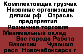 Комплектовщик-грузчик › Название организации ­ диписи.рф › Отрасль предприятия ­ Розничная торговля › Минимальный оклад ­ 28 000 - Все города Работа » Вакансии   . Чувашия респ.,Новочебоксарск г.